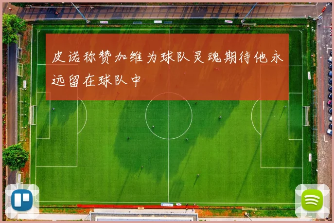 皮诺称赞加维为球队灵魂期待他永远留在球队中