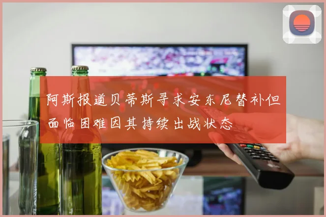 阿斯报道贝蒂斯寻求安东尼替补但面临困难因其持续出战状态