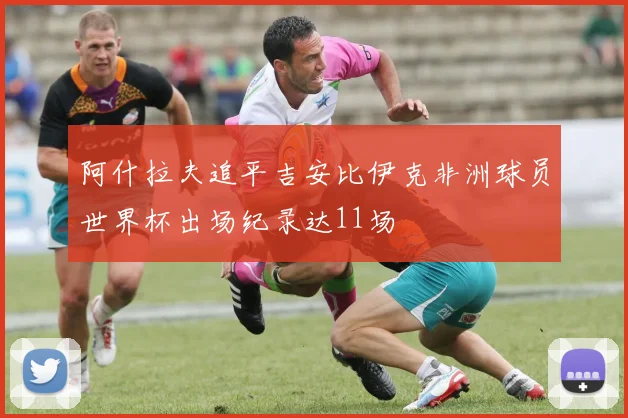 阿什拉夫追平吉安比伊克非洲球员世界杯出场纪录达11场