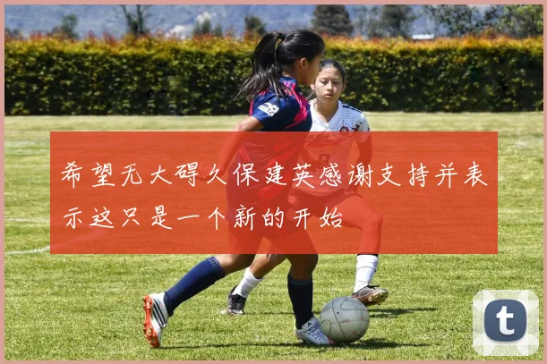 希望无大碍久保建英感谢支持并表示这只是一个新的开始