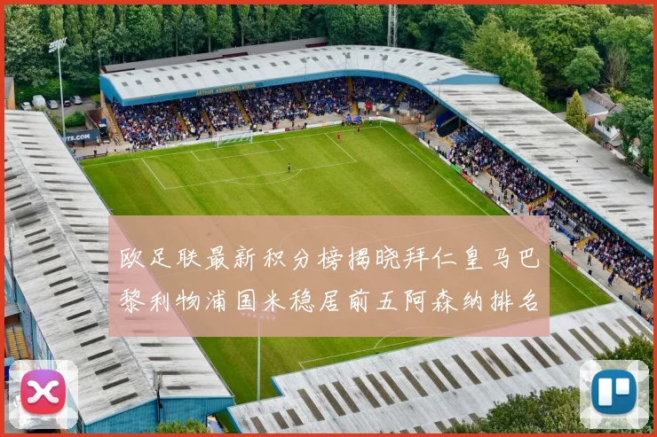 欧足联最新积分榜揭晓拜仁皇马巴黎利物浦国米稳居前五阿森纳排名第七